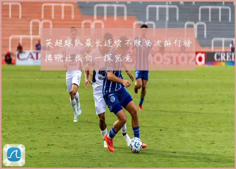 英超球队最长连续不败场次排行榜揭晓让我们一探究竟