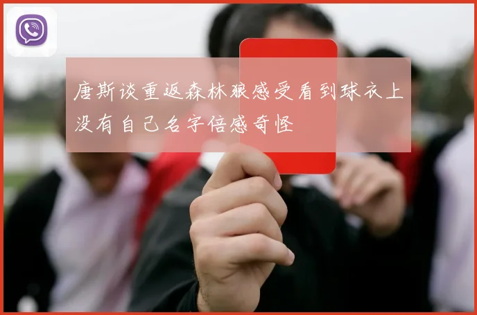唐斯谈重返森林狼感受看到球衣上没有自己名字倍感奇怪