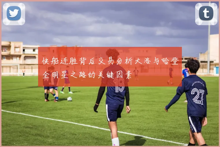 快船连胜背后交易分析大洛与哈登全明星之路的关键因素