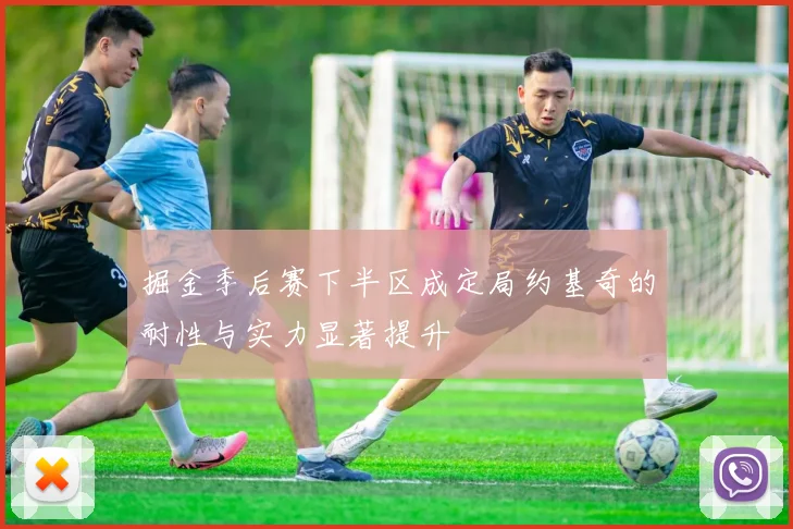 掘金季后赛下半区成定局约基奇的耐性与实力显著提升