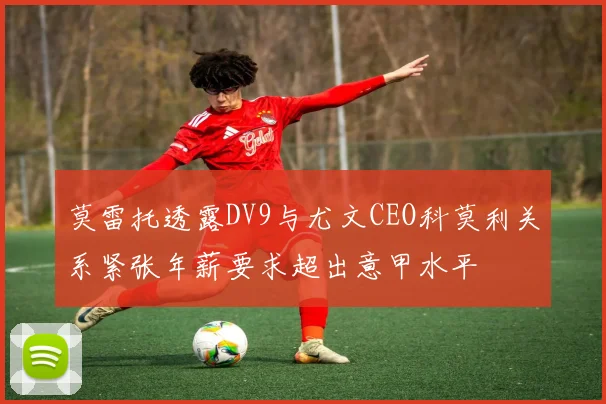 莫雷托透露DV9与尤文CEO科莫利关系紧张年薪要求超出意甲水平