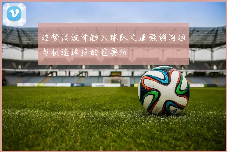 追梦谈波津融入球队之道强调沟通与快速适应的重要性