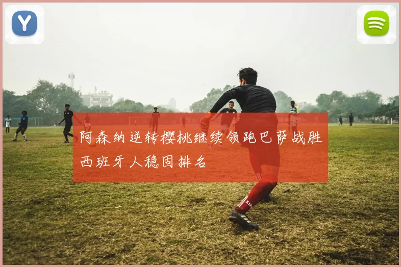 阿森纳逆转樱桃继续领跑巴萨战胜西班牙人稳固排名