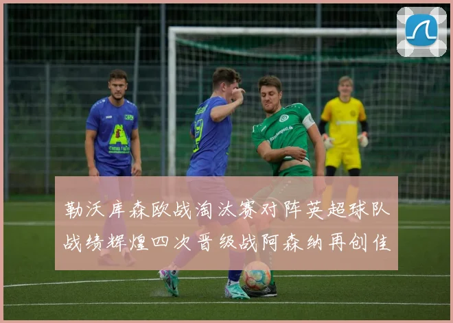 勒沃库森欧战淘汰赛对阵英超球队战绩辉煌四次晋级战阿森纳再创佳绩