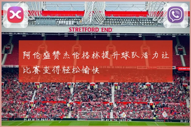 阿伦盛赞杰伦格林提升球队活力让比赛变得轻松愉快