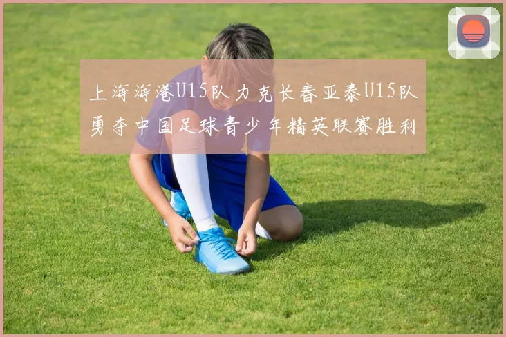 上海海港U15队力克长春亚泰U15队勇夺中国足球青少年精英联赛胜利