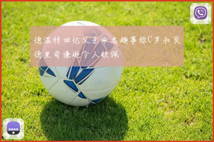 德温特回忆父亲命名趣事称C罗和莫德里奇谦逊令人钦佩