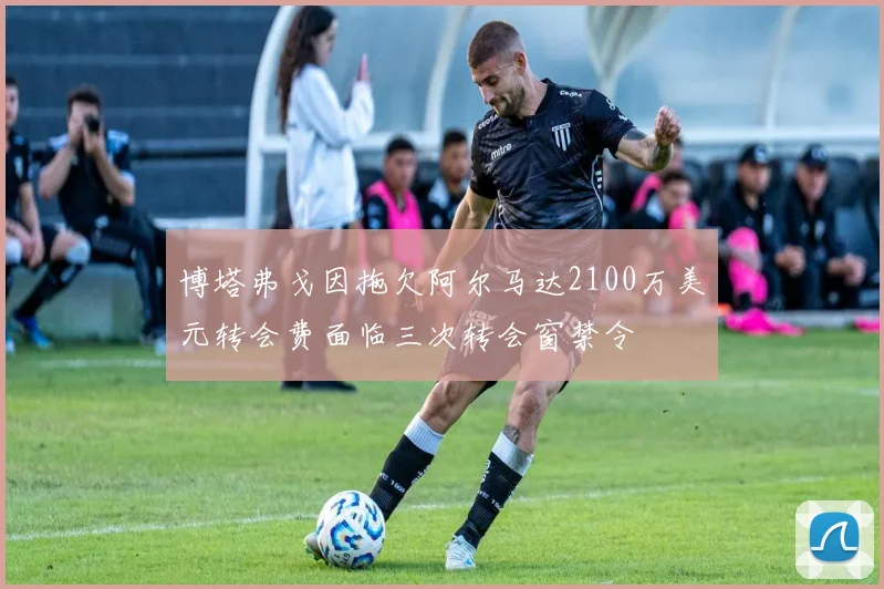 博塔弗戈因拖欠阿尔马达2100万美元转会费面临三次转会窗禁令