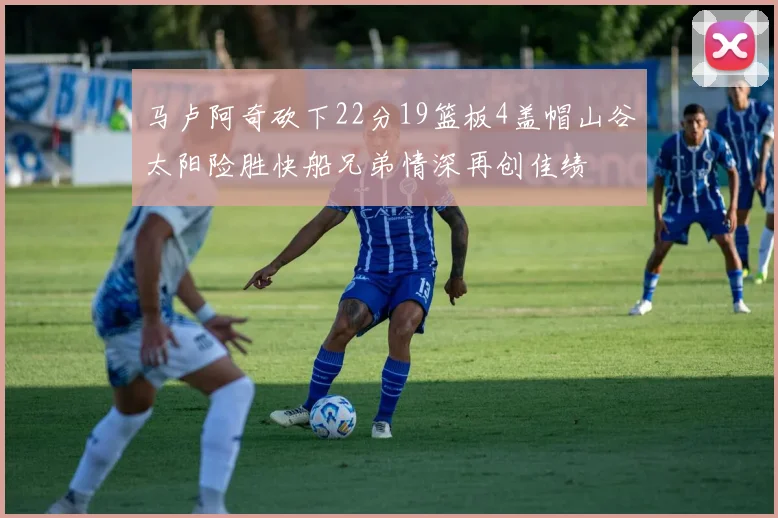马卢阿奇砍下22分19篮板4盖帽山谷太阳险胜快船兄弟情深再创佳绩