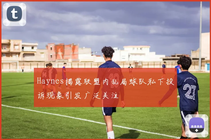 Haynes揭露联盟内乱局球队私下投诉现象引发广泛关注