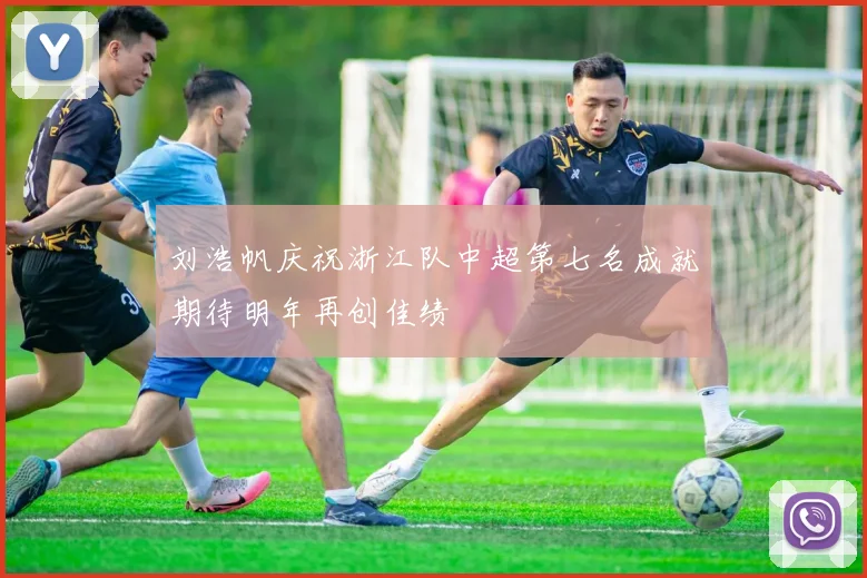 刘浩帆庆祝浙江队中超第七名成就期待明年再创佳绩