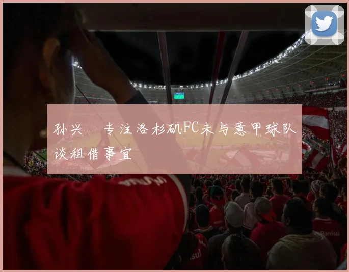 孙兴慜专注洛杉矶FC未与意甲球队谈租借事宜