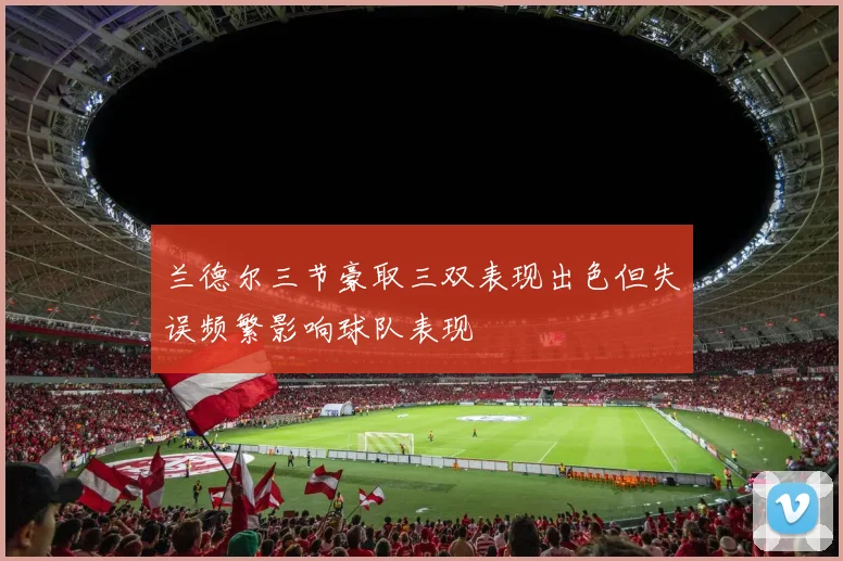 兰德尔三节豪取三双表现出色但失误频繁影响球队表现