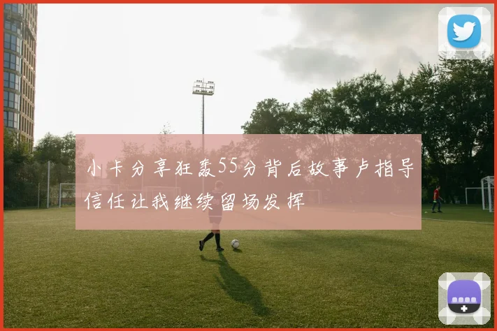 小卡分享狂轰55分背后故事卢指导信任让我继续留场发挥
