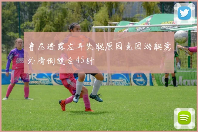 鲁尼透露左耳失聪原因竟因游艇意外滑倒缝合45针