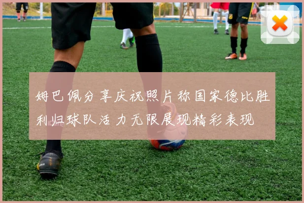 姆巴佩分享庆祝照片称国家德比胜利归球队活力无限展现精彩表现