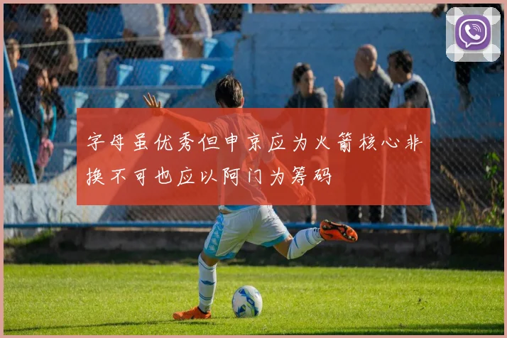 字母虽优秀但申京应为火箭核心非换不可也应以阿门为筹码