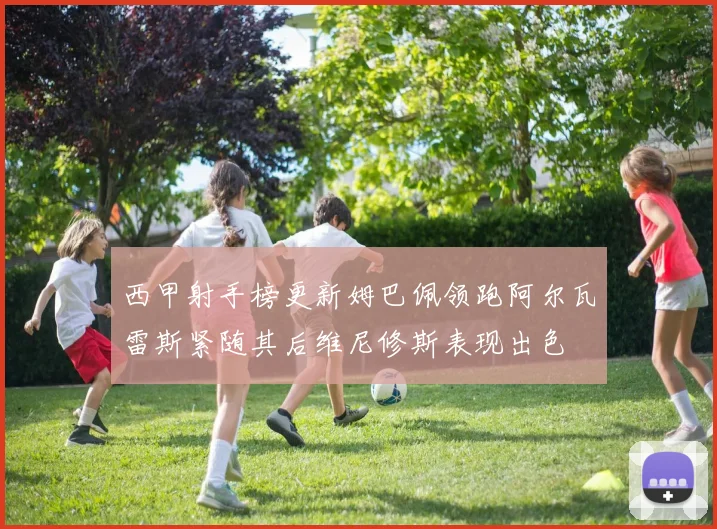 西甲射手榜更新姆巴佩领跑阿尔瓦雷斯紧随其后维尼修斯表现出色