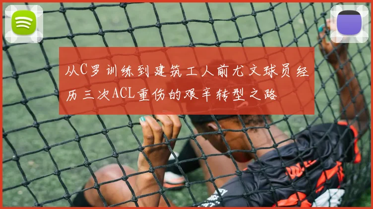 从C罗训练到建筑工人前尤文球员经历三次ACL重伤的艰辛转型之路