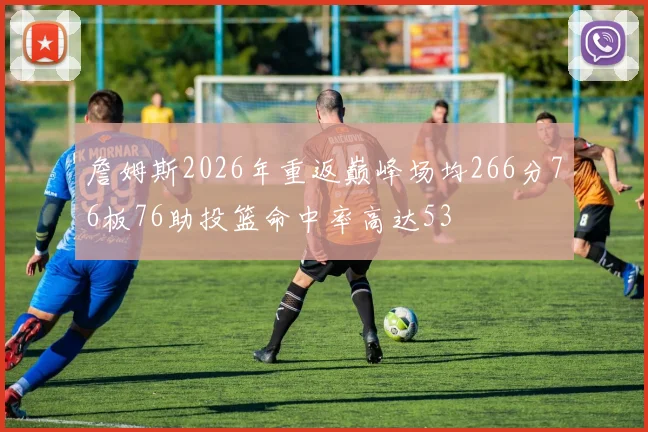 詹姆斯2026年重返巅峰场均266分76板76助投篮命中率高达53