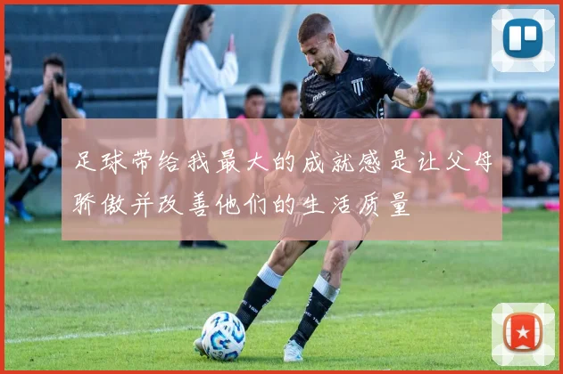 足球带给我最大的成就感是让父母骄傲并改善他们的生活质量