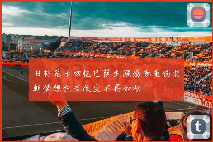 旧将昆卡回忆巴萨生涯感慨重伤打断梦想生活改变不再如初