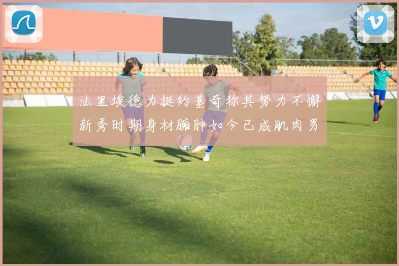 法里埃德力挺约基奇称其努力不懈新秀时期身材臃肿如今已成肌肉男