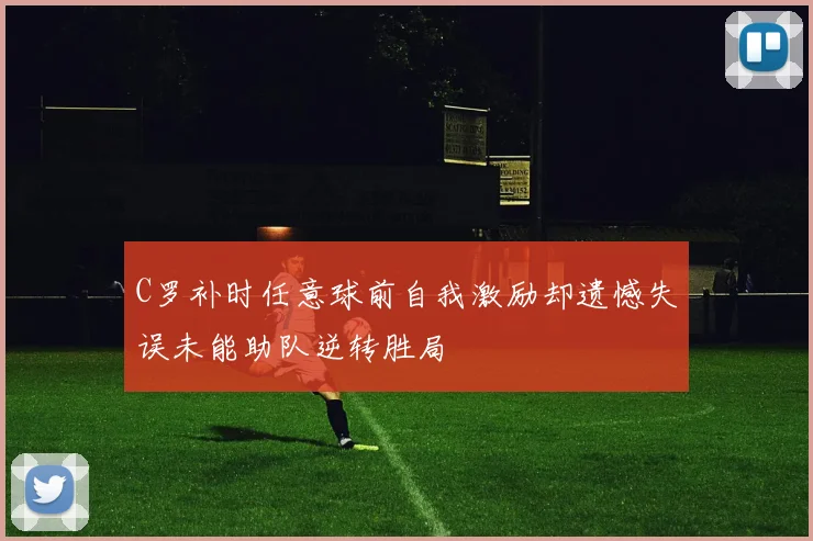 C罗补时任意球前自我激励却遗憾失误未能助队逆转胜局