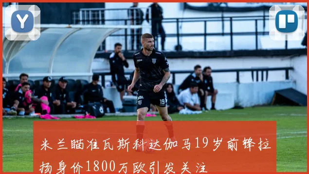 米兰瞄准瓦斯科达伽马19岁前锋拉扬身价1800万欧引发关注