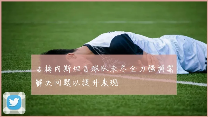 吉梅内斯坦言球队未尽全力强调需解决问题以提升表现