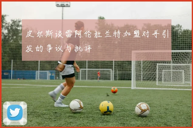 皮尔斯谈雷阿伦杜兰特加盟对手引发的争议与批评