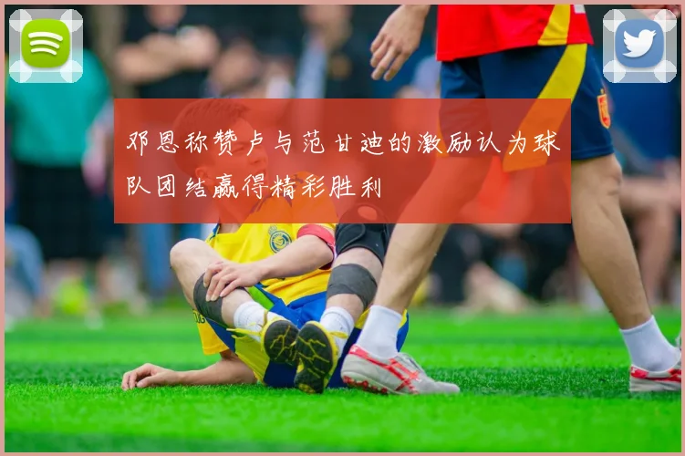 邓恩称赞卢与范甘迪的激励认为球队团结赢得精彩胜利