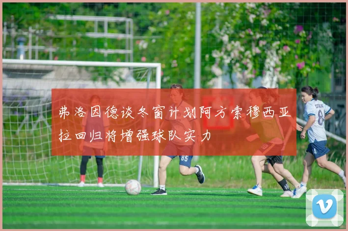 弗洛因德谈冬窗计划阿方索穆西亚拉回归将增强球队实力