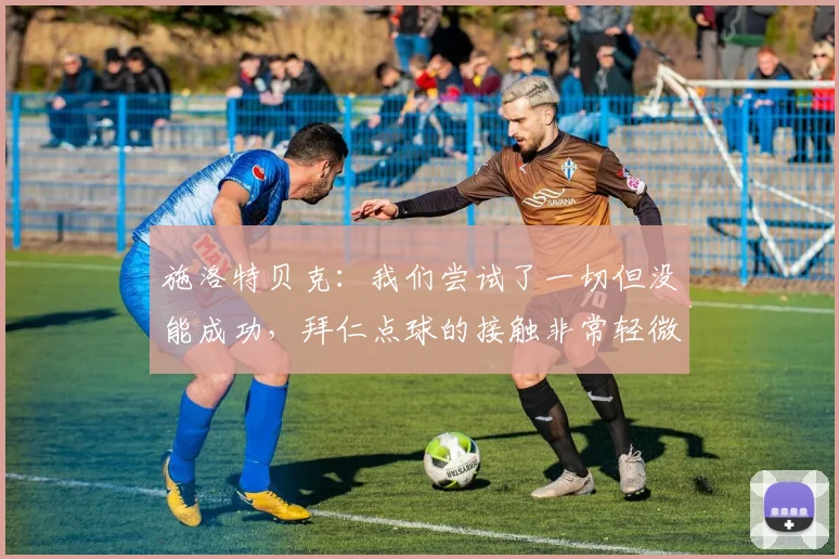施洛特贝克：我们尝试了一切但没能成功，拜仁点球的接触非常轻微