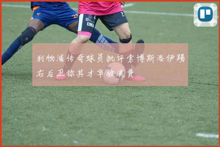 利物浦传奇球员批评索博斯洛伊踢右后卫称其才华被浪费