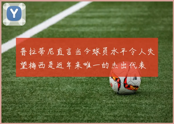 普拉蒂尼直言当今球员水平令人失望梅西是近年来唯一的杰出代表