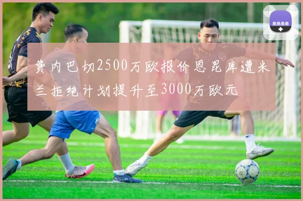 费内巴切2500万欧报价恩昆库遭米兰拒绝计划提升至3000万欧元