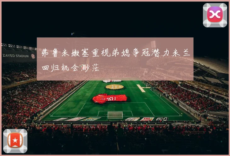 弗鲁米嫩塞重视弟媳争冠潜力米兰回归机会渺茫