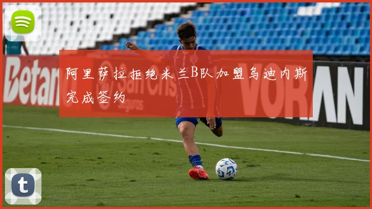 阿里萨拉拒绝米兰B队加盟乌迪内斯完成签约