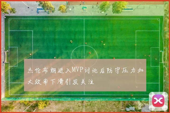 杰伦布朗进入MVP讨论后防守压力加大效率下滑引发关注