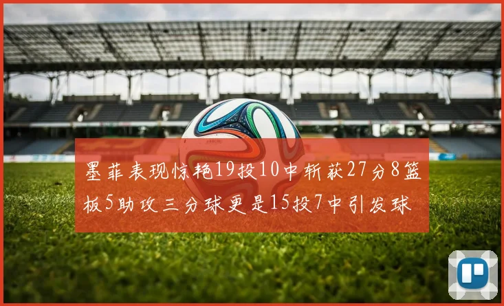 墨菲表现惊艳19投10中斩获27分8篮板5助攻三分球更是15投7中引发球队关注