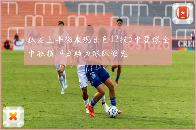 狄龙上半场表现出色12投5中罚球全中独揽14分助力球队领先