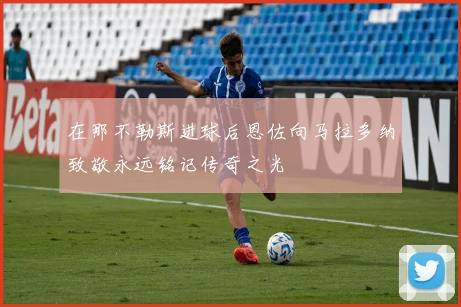在那不勒斯进球后恩佐向马拉多纳致敬永远铭记传奇之光