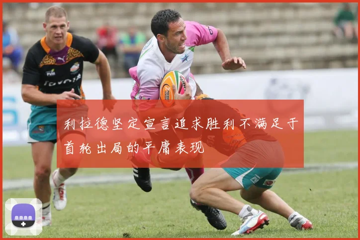 利拉德坚定宣言追求胜利不满足于首轮出局的平庸表现