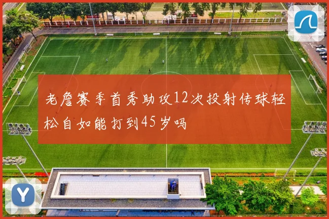 老詹赛季首秀助攻12次投射传球轻松自如能打到45岁吗