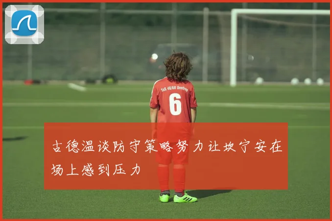 古德温谈防守策略努力让坎宁安在场上感到压力