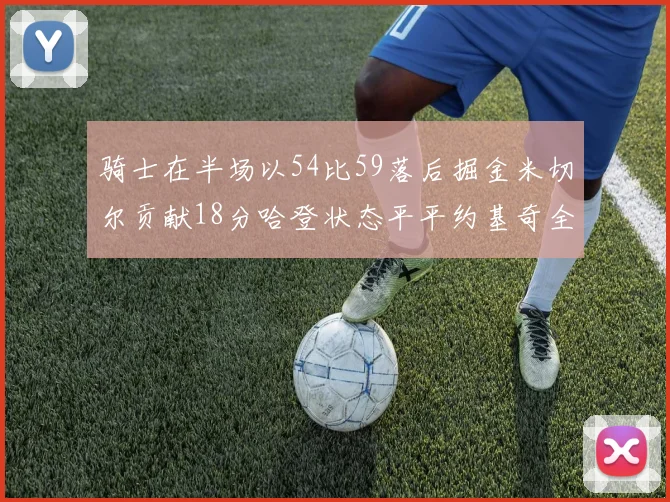 骑士在半场以54比59落后掘金米切尔贡献18分哈登状态平平约基奇全能表现