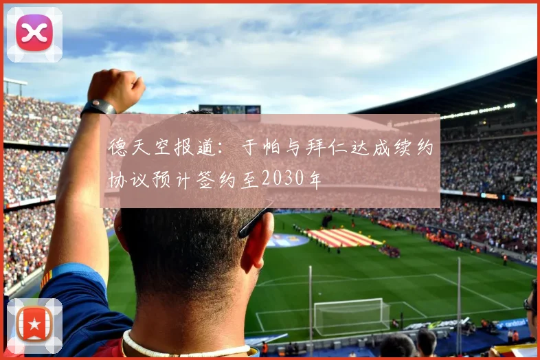 德天空报道：于帕与拜仁达成续约协议预计签约至2030年