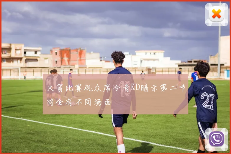火箭比赛观众席冷清KD暗示第二节将会有不同场面