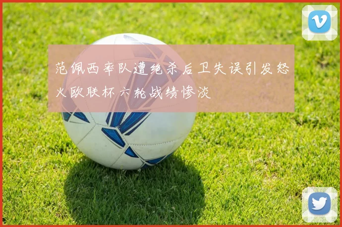 范佩西率队遭绝杀后卫失误引发怒火欧联杯六轮战绩惨淡